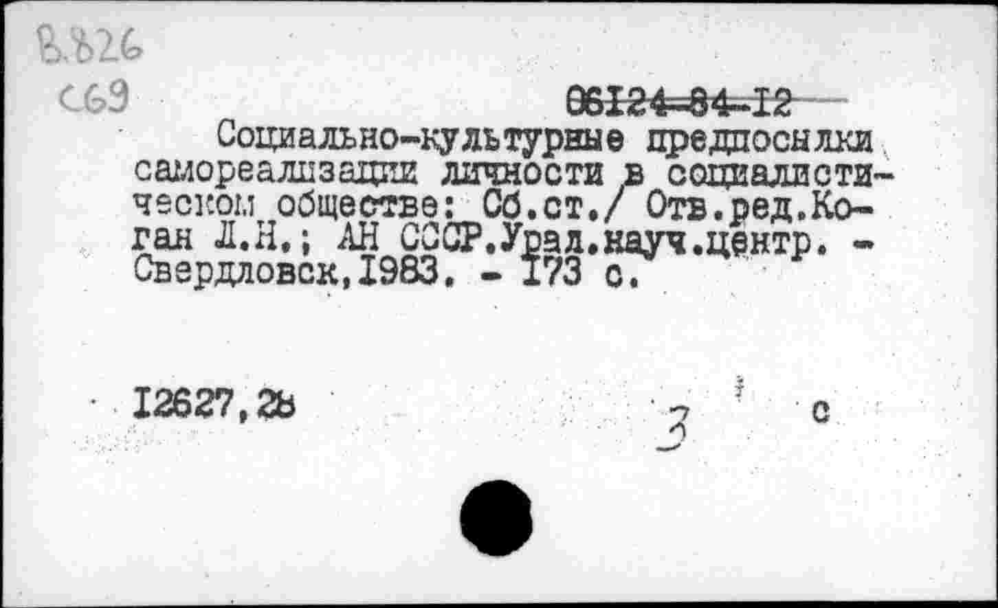 ﻿С69 06124=84-12
Социально-культурные предпосылки самореализации личности в социалистическом обществе: Сб.ст./ Отв.ред.Коган Л.Н.; АН СССР.Урал.науч.центр. -Свердловск,1983. - 173 о.
с